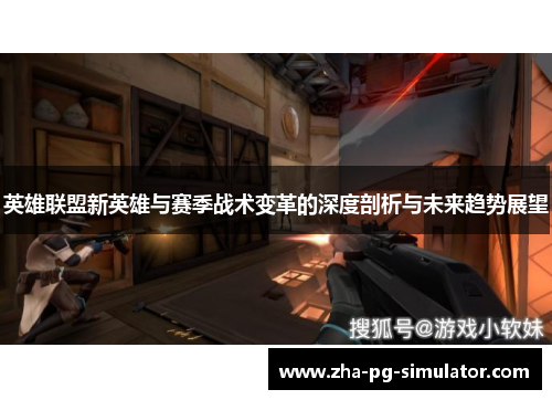 英雄联盟新英雄与赛季战术变革的深度剖析与未来趋势展望