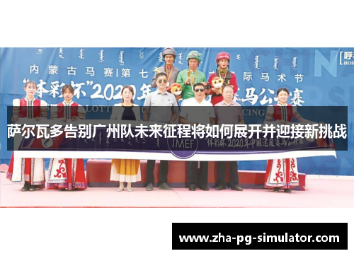 萨尔瓦多告别广州队未来征程将如何展开并迎接新挑战