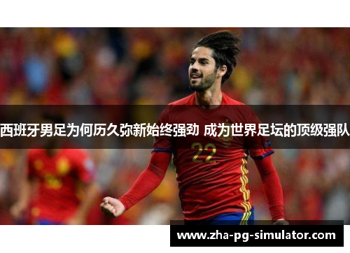 西班牙男足为何历久弥新始终强劲 成为世界足坛的顶级强队