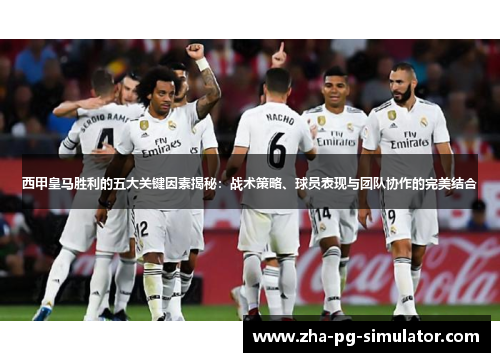 西甲皇马胜利的五大关键因素揭秘：战术策略、球员表现与团队协作的完美结合