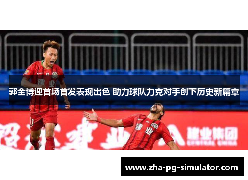 郭全博迎首场首发表现出色 助力球队力克对手创下历史新篇章