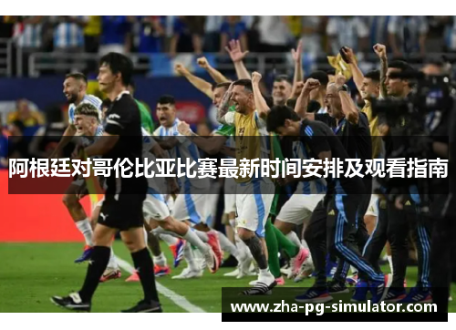 阿根廷对哥伦比亚比赛最新时间安排及观看指南