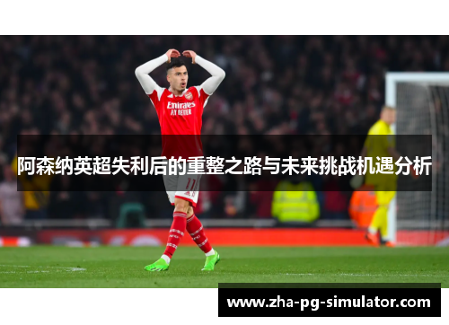 阿森纳英超失利后的重整之路与未来挑战机遇分析