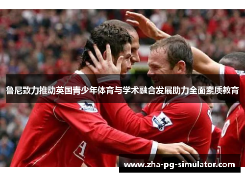 鲁尼致力推动英国青少年体育与学术融合发展助力全面素质教育