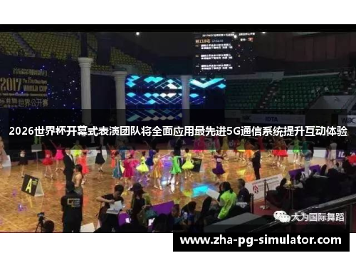 2026世界杯开幕式表演团队将全面应用最先进5G通信系统提升互动体验