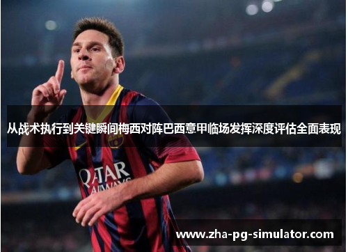 从战术执行到关键瞬间梅西对阵巴西意甲临场发挥深度评估全面表现