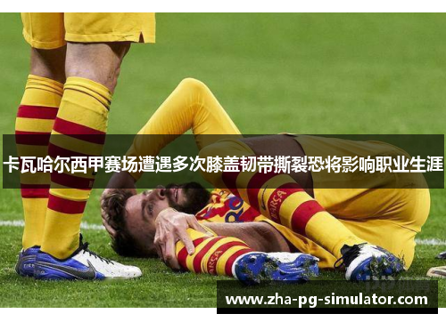 卡瓦哈尔西甲赛场遭遇多次膝盖韧带撕裂恐将影响职业生涯