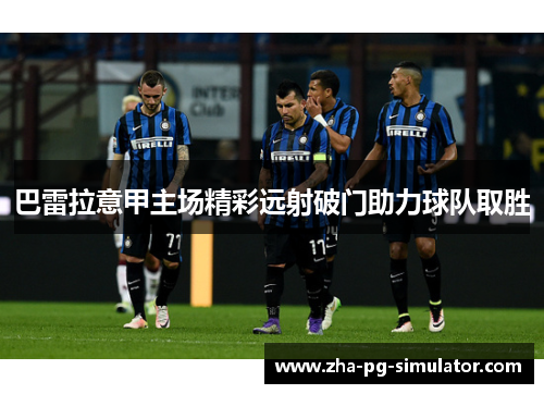 巴雷拉意甲主场精彩远射破门助力球队取胜
