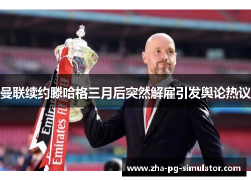 曼联续约滕哈格三月后突然解雇引发舆论热议