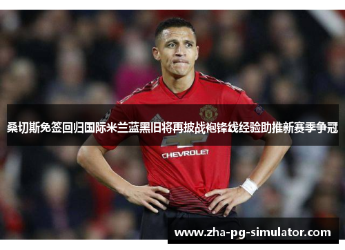 桑切斯免签回归国际米兰蓝黑旧将再披战袍锋线经验助推新赛季争冠