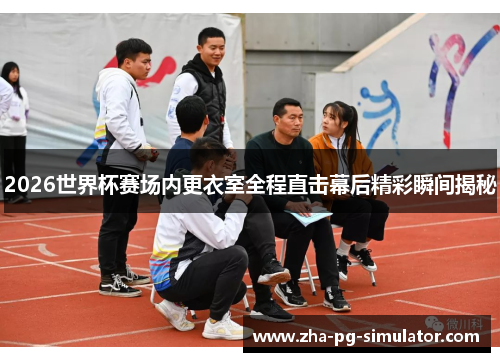 2026世界杯赛场内更衣室全程直击幕后精彩瞬间揭秘