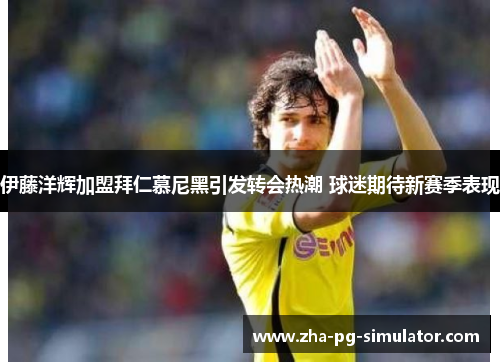 伊藤洋辉加盟拜仁慕尼黑引发转会热潮 球迷期待新赛季表现