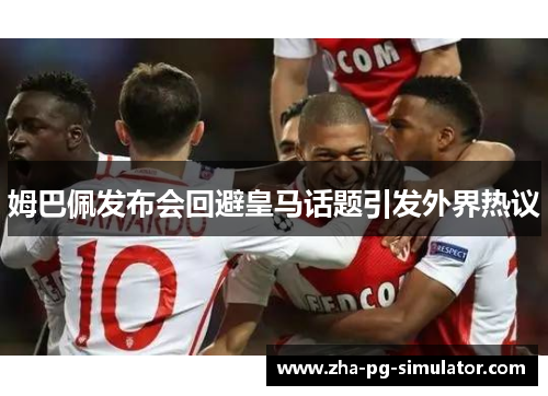 姆巴佩发布会回避皇马话题引发外界热议