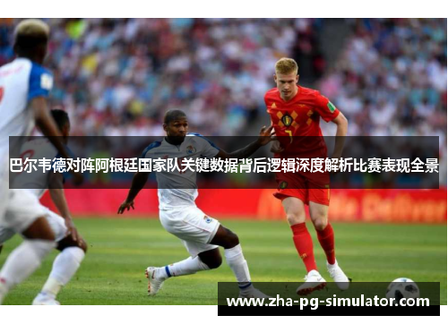 巴尔韦德对阵阿根廷国家队关键数据背后逻辑深度解析比赛表现全景