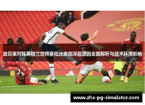 登贝莱对阵英格兰世预赛低迷表现深层原因全面解析与战术环境影响