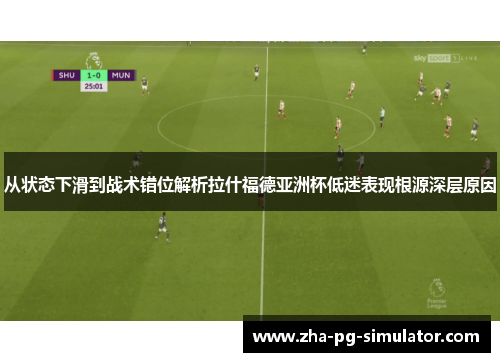 从状态下滑到战术错位解析拉什福德亚洲杯低迷表现根源深层原因