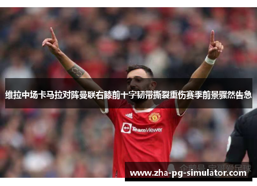 维拉中场卡马拉对阵曼联右膝前十字韧带撕裂重伤赛季前景骤然告急