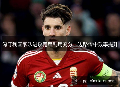匈牙利国家队进攻宽度利用充分，边路传中效率提升