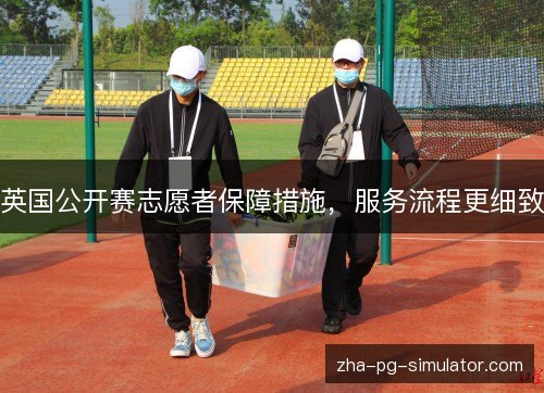 英国公开赛志愿者保障措施，服务流程更细致