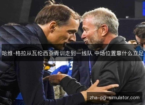 哈维·格拉从瓦伦西亚青训走到一线队 中场位置靠什么立足